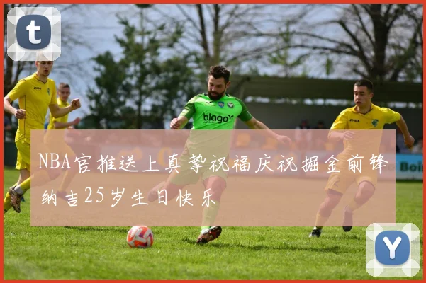 NBA官推送上真挚祝福庆祝掘金前锋纳吉25岁生日快乐