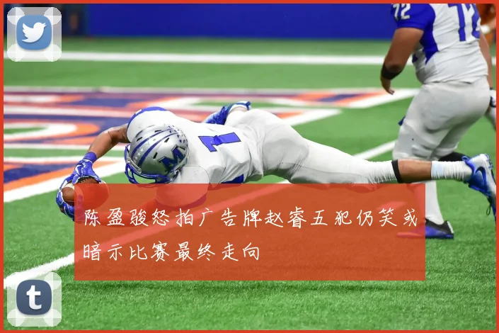 陈盈骏怒拍广告牌赵睿五犯仍笑或暗示比赛最终走向
