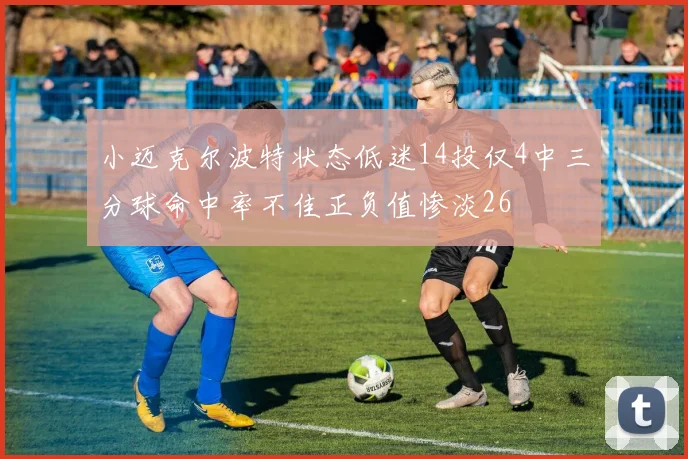 小迈克尔波特状态低迷14投仅4中三分球命中率不佳正负值惨淡26