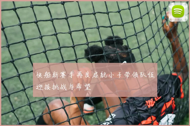 快船新赛季再度启航小卡带领队伍迎接挑战与希望