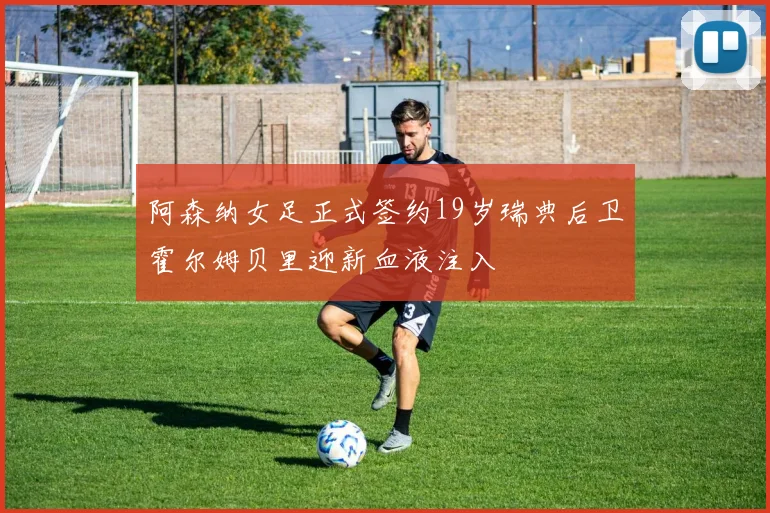 阿森纳女足正式签约19岁瑞典后卫霍尔姆贝里迎新血液注入