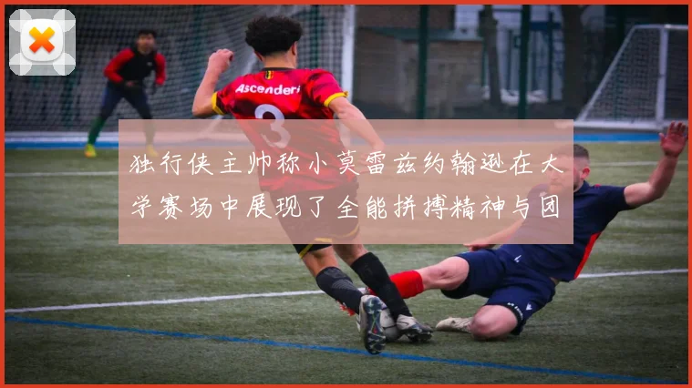 独行侠主帅称小莫雷兹约翰逊在大学赛场中展现了全能拼搏精神与团队奉献精神