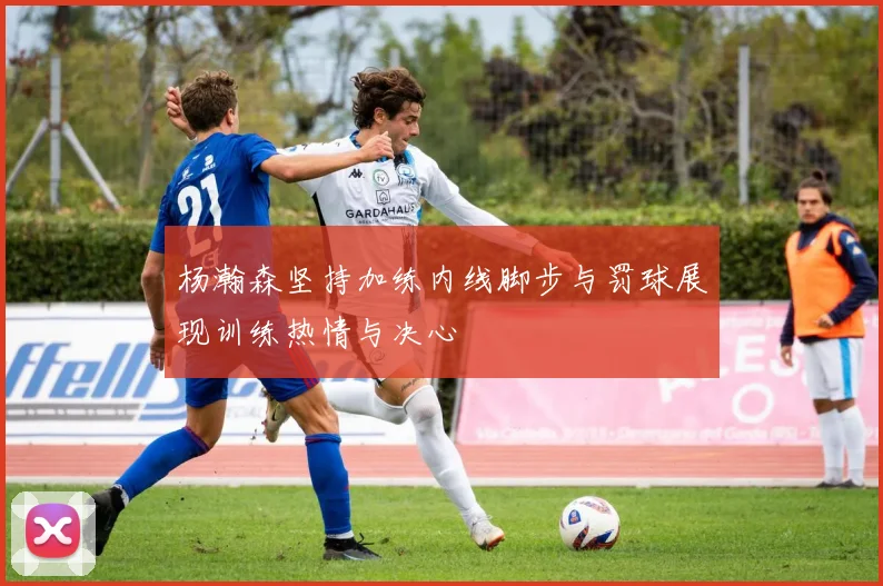 杨瀚森坚持加练内线脚步与罚球展现训练热情与决心