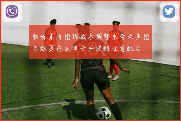 教练亲自指挥战术调整米奇大声指示球员包夹华子并提醒注意配合