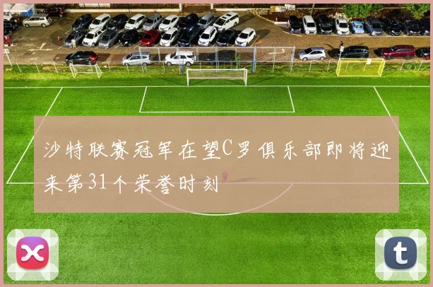 沙特联赛冠军在望C罗俱乐部即将迎来第31个荣誉时刻