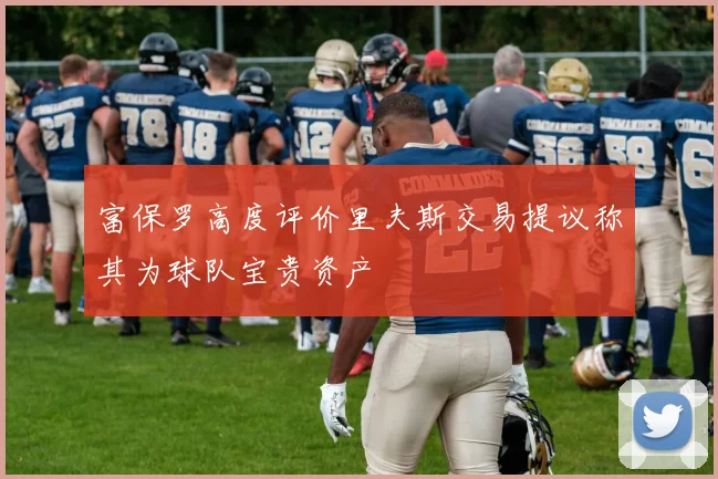 富保罗高度评价里夫斯交易提议称其为球队宝贵资产
