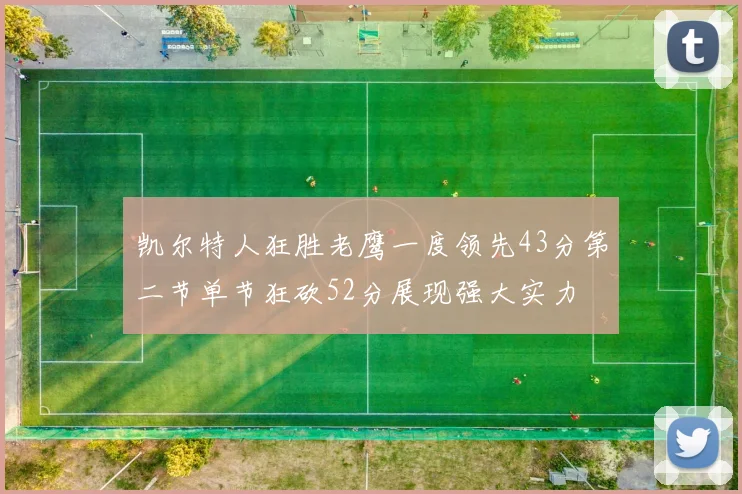凯尔特人狂胜老鹰一度领先43分第二节单节狂砍52分展现强大实力