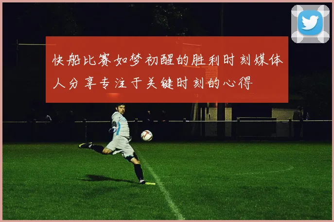 快船比赛如梦初醒的胜利时刻媒体人分享专注于关键时刻的心得