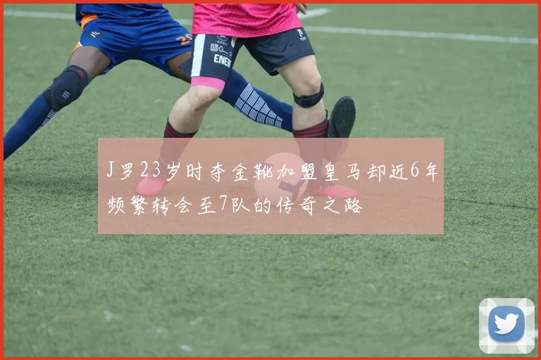 J罗23岁时夺金靴加盟皇马却近6年频繁转会至7队的传奇之路