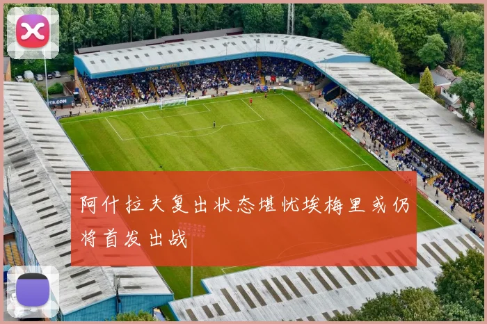 阿什拉夫复出状态堪忧埃梅里或仍将首发出战