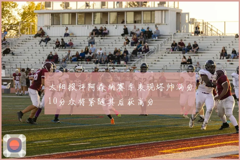 太阳报评阿森纳赛季表现塔帅满分10分众将紧随其后获高分