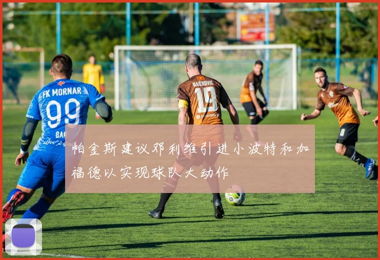 帕金斯建议邓利维引进小波特和加福德以实现球队大动作