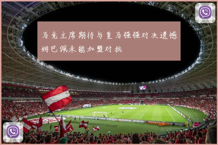 马竞主席期待与皇马强强对决遗憾姆巴佩未能加盟对抗