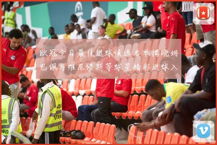 欧冠今日最佳进球候选名单揭晓姆巴佩与维尼修斯等球星精彩进球入围