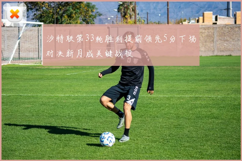 沙特联第33轮胜利提前领先5分下场对决新月成关键战役