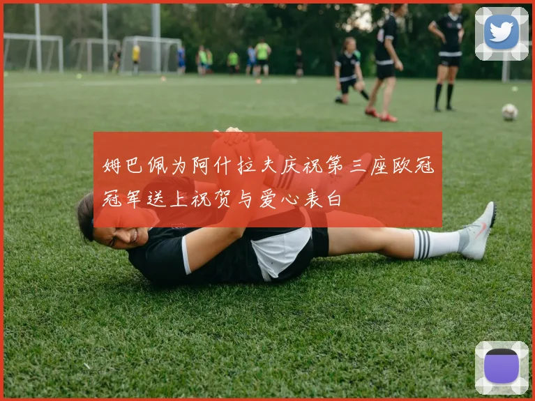 姆巴佩为阿什拉夫庆祝第三座欧冠冠军送上祝贺与爱心表白