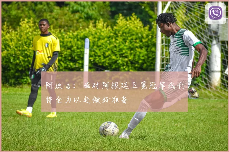 阿坎吉：面对阿根廷卫冕冠军我们将全力以赴做好准备