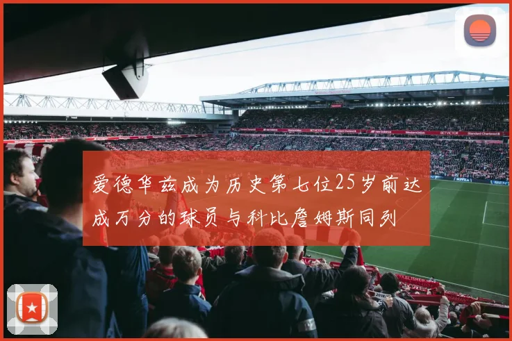 爱德华兹成为历史第七位25岁前达成万分的球员与科比詹姆斯同列