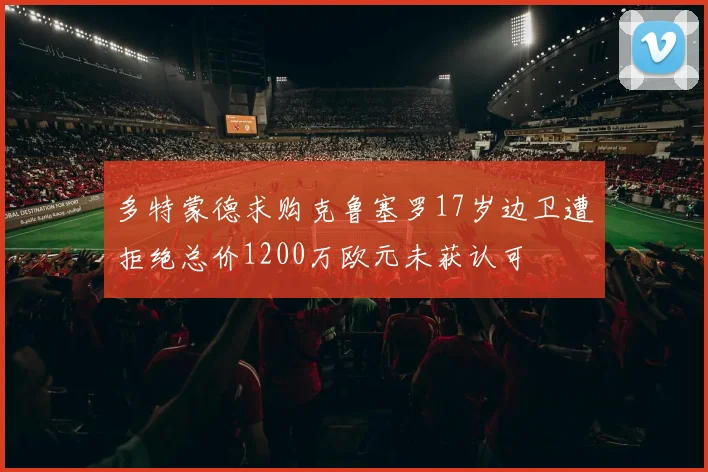 多特蒙德求购克鲁塞罗17岁边卫遭拒绝总价1200万欧元未获认可