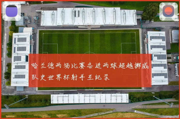 哈兰德两场比赛各进两球超越挪威队史世界杯射手王纪录