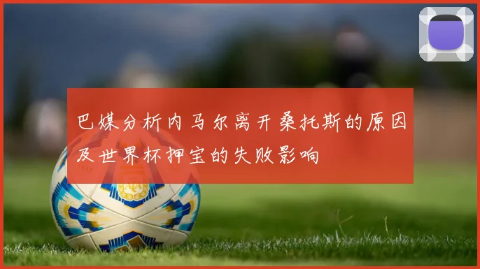 巴媒分析内马尔离开桑托斯的原因及世界杯押宝的失败影响