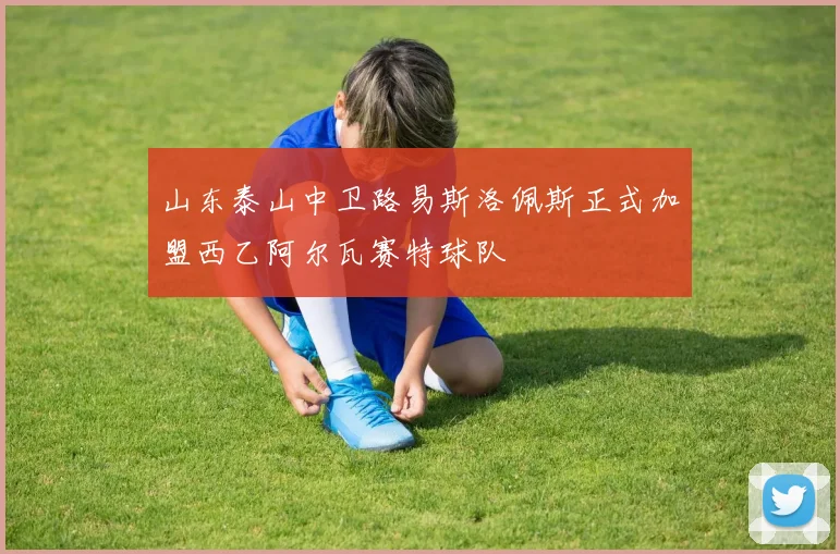 山东泰山中卫路易斯洛佩斯正式加盟西乙阿尔瓦赛特球队