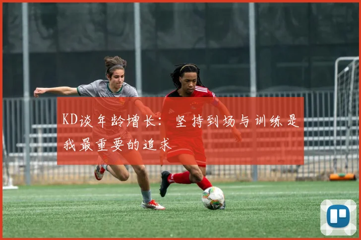 KD谈年龄增长：坚持到场与训练是我最重要的追求