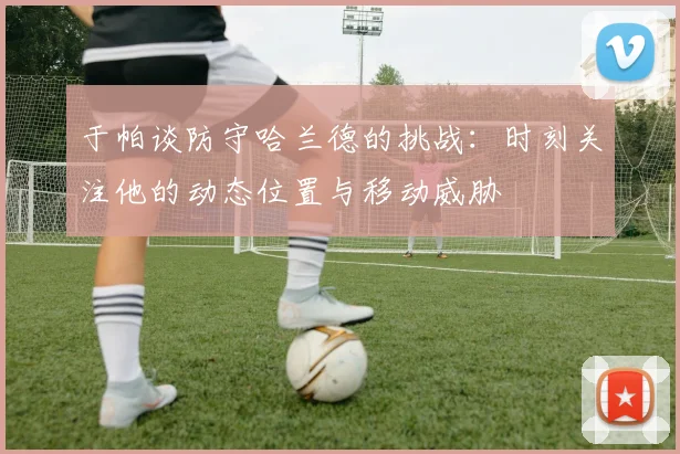 于帕谈防守哈兰德的挑战：时刻关注他的动态位置与移动威胁