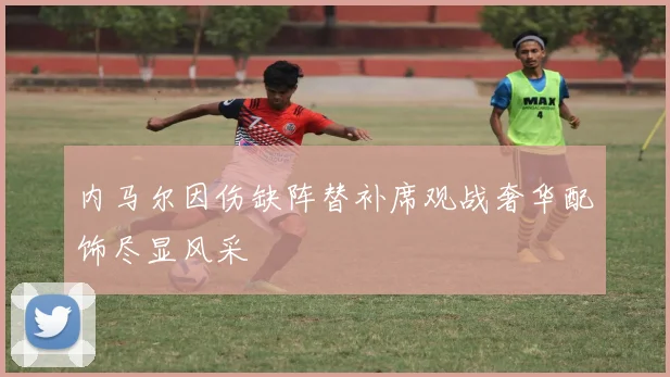 内马尔因伤缺阵替补席观战奢华配饰尽显风采