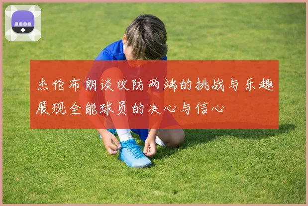 杰伦布朗谈攻防两端的挑战与乐趣展现全能球员的决心与信心