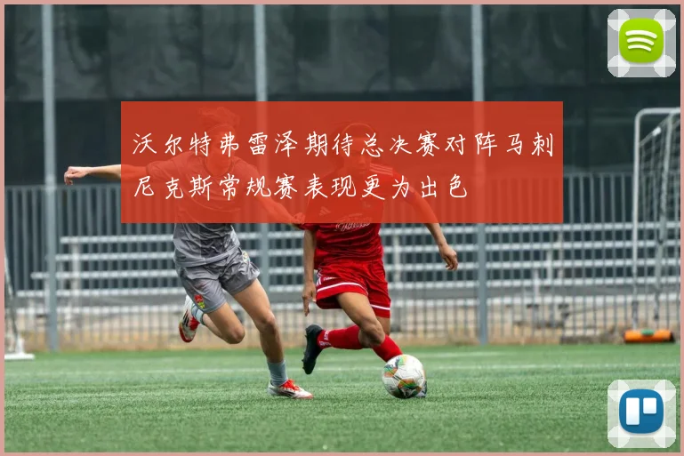 沃尔特弗雷泽期待总决赛对阵马刺尼克斯常规赛表现更为出色