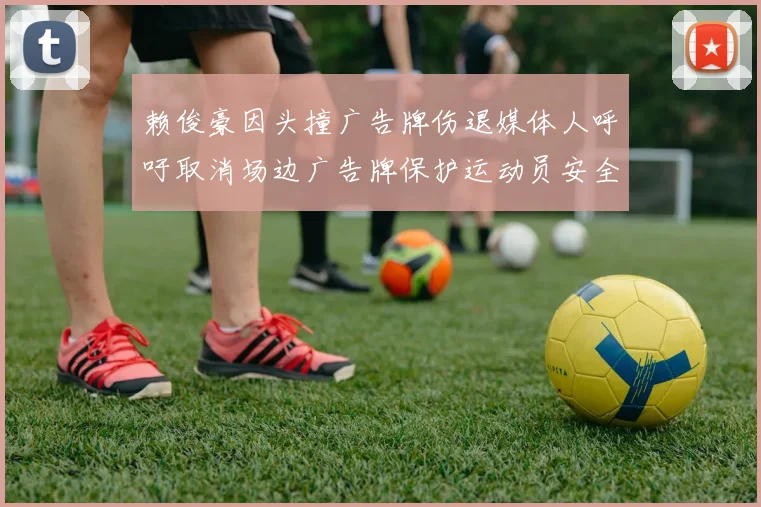 赖俊豪因头撞广告牌伤退媒体人呼吁取消场边广告牌保护运动员安全